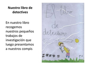 Nuestro libro de  detectives En nuestro libro recogemos nuestros pequeños trabajos de investigación que luego presentamos a nuestros compis 