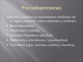 Atenuan o inhiben los mecanismos cerebrales de la vigilia actuando como calmantes o sedantes. Benzodiacepinas Disolventes Volátiles Sedantes Hipnóticos (alcohol) Barbituricos (cloroformo y penobarbital) Narcóticos (opio, heroina, codeina y morfina) 
