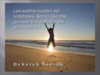 Los sueños pueden ser realidades. Son lo que nos guía por la vida hacia una gran felicidad.  Deborah Norville 