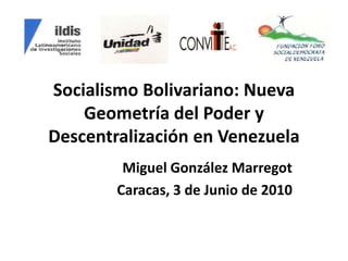 Socialismo Bolivariano: Nueva Geometría del Poder y Descentralización en Venezuela Miguel González Marregot Caracas, 3 de Junio de 2010 