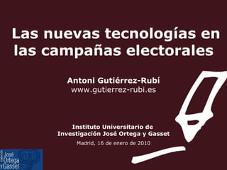 Las nuevas tecnologías en las campañas electorales Antoni Gutiérrez-Rubí www.gutierrez-rubi.es Instituto Universitario de  Investigación José Ortega y Gasset Madrid, 16 de enero de 2010 