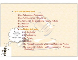 LA ACTIVIDAD PROCESALLA ACTIVIDAD PROCESAL
Las Actuaciones Procesales
Las Notificaciones y Citaciones
La Formación del Expediente Fiscal y Judicial
La Nulidad
La Prueba
El Careo
La Prueba Documental y los otros Medios de Prueba
La Inspección Judicial - La Reconstrucción – Pruebas
Especiales
Navega
Presionando
Click
En cada Tema
Los Medios de PruebaLos Medios de Prueba
La Confesión
El Testimonio
La Pericia
 
