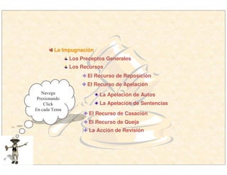 La ImpugnaciLa Impugnacióónn
Los Preceptos Generales
Los Recursos
El Recurso de Reposición
El Recurso de Apelación
La Apelación de Autos
La Apelación de Sentencias
El Recurso de Casación
El Recurso de Queja
La Acción de Revisión
Navega
Presionando
Click
En cada Tema
 