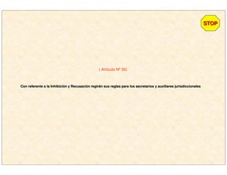 STOPSTOP
Con referente a la InhibiciCon referente a la Inhibicióón y Recusacin y Recusacióón regirn regiráán sus reglas para los secretarios y auxiliares jurisdiccionalesn sus reglas para los secretarios y auxiliares jurisdiccionales
( Artículo Nº 56)
 