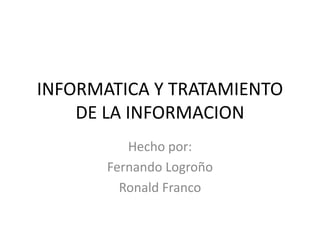INFORMATICA Y TRATAMIENTO DE LA INFORMACION Hecho por: Fernando Logroño Ronald Franco 
