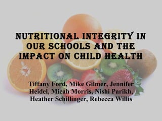 Nutritional integrity in our schools and the impact on child health Tiffany Ford, Mike Gilmer, Jennifer Heidel, Micah Morris, Nishi Parikh, Heather Schillinger, Rebecca Willis 