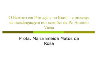 O Barroco em Portugal e no Brasil – a presença da metalinguagem nos sermões de Pe. Antonio Vieira Profa. Maria Eneida Matos da Rosa 