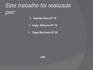 Este trabalho foi realizado por: Gabriel Dinis Nº 10 Lígia  Zeferino Nº 13 Tiago Machado Nº 20 6ºB 