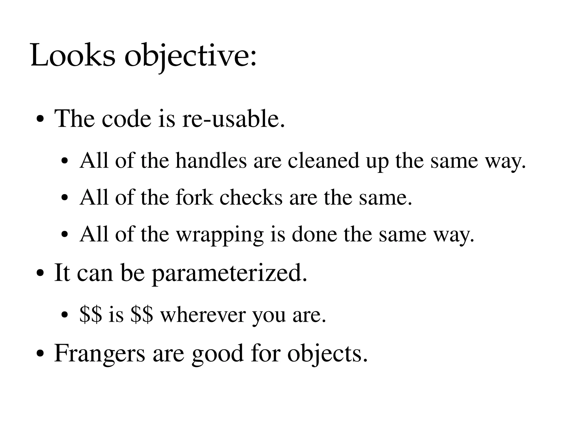 Looks objective:
●   The code is re­usable.
    ●   All of the handles are cleaned up the same way.
    ●   All of the fork checks are the same.
    ●   All of the wrapping is done the same way.
●   It can be parameterized.
    ●   $$ is $$ wherever you are.
●   Frangers are good for objects.
 