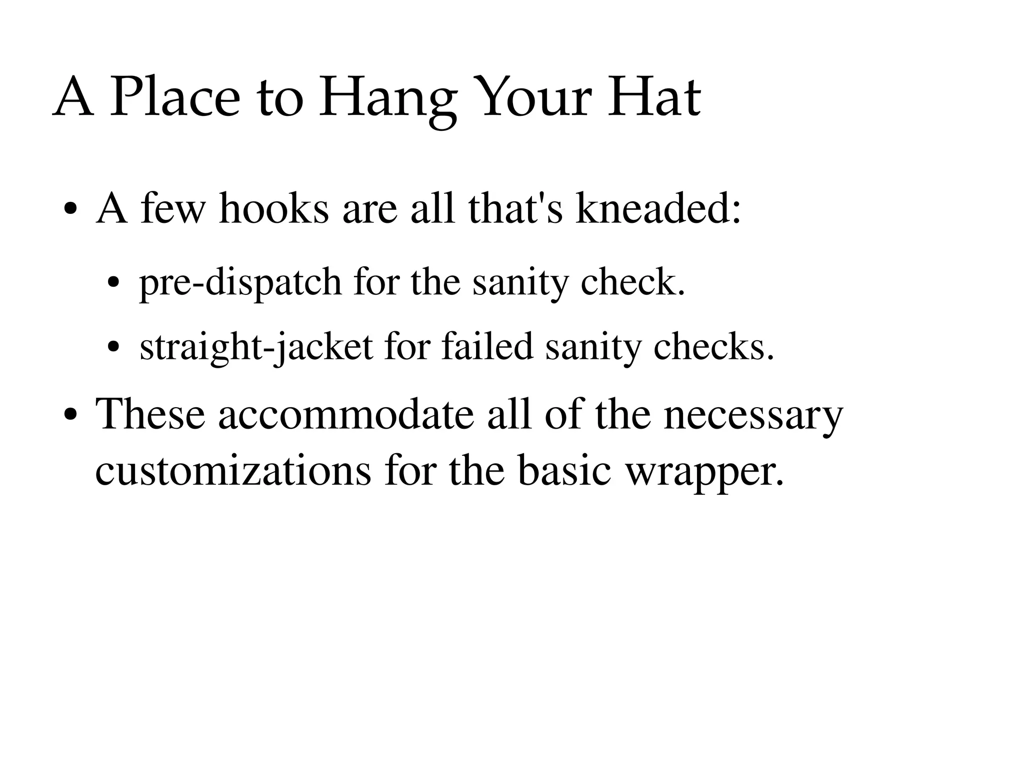 A Place to Hang Your Hat
●   A few hooks are all that's kneaded:
    ●   pre­dispatch for the sanity check.
    ●   straight­jacket for failed sanity checks.
●   These accommodate all of the necessary 
    customizations for the basic wrapper.
 