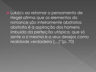 Lukácsaoretomar o pensamento de Hegel afirmaqueoselementos do romance sãointeiramenteabstratos: abstrata é a aspiração dos homensimbuídadaperfeiçãoutópica, quesósente a simesma e a seusdesejoscomorealidadeverdadeira […]”(p. 70)