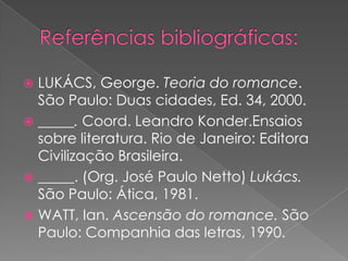 Referênciasbibliográficas:LUKÁCS, George. Teoria do romance. São Paulo: Duascidades, Ed. 34, 2000._____. Coord. Leandro Konder.Ensaiossobreliteratura. Rio de Janeiro: EditoraCivilizaçãoBrasileira._____. (Org. José Paulo Netto) Lukács. São Paulo: Ática, 1981. WATT, Ian. Ascensão do romance. São Paulo: Companhia das letras, 1990.