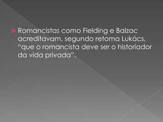Romancistascomo Fielding e Balzac acreditavam, segundoretomaLukács, “que o romancistadeve ser o historiadordavidaprivada”.
