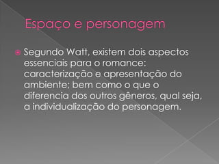 Espaço e personagemSegundo Watt, existemdoisaspectosessenciaispara o romance: caracterização e apresentação do ambiente; bemcomo o que o diferencia dos outrosgêneros, qualseja, a individualização do personagem.