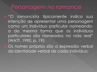 Personagem no romance“O romancistatipicamenteindicasuaintenção de apresentarumapersonagemcomo um indivíduo particular nomeando-a damesma forma queosindivíduosparticularessãonomeadosnavida real” (WATT, 1990, p. 19);Os nomesprópriossão a expressão verbal daidentidade verbal de cadaindivíduo;