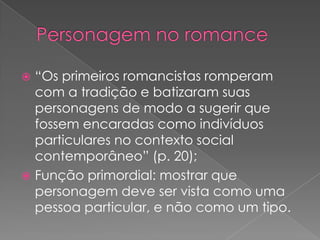 Personagem no romance“Os primeirosromancistasromperam com a tradição e batizaramsuaspersonagens de modo a sugerirquefossemencaradascomoindivíduosparticulares no contexto social contemporâneo” (p. 20);Função primordial: mostrarquepersonagemdeve ser vista comoumapessoa particular, e nãocomo um tipo.