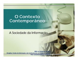 O Contexto
    Contemporâneo

    A Sociedade da Informação




                                                MBA em Negócios Jurídicos
Disciplina: Gestão da Informação e do Conhecimento em Negócios Jurídicos
                                         Prof. Leonardo Barbosa de Moraes
 