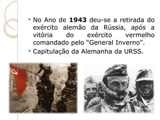 No Ano de  1943  deu-se a retirada do exército alemão da Rússia, após a vitória do exército vermelho comandado pelo “General Inverno”. Capitulação da Alemanha da URSS. 