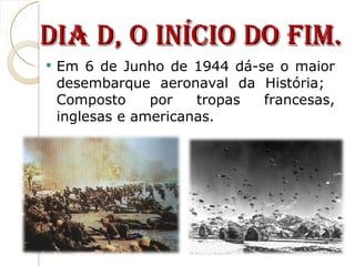 Em 6 de Junho de 1944 dá-se o maior desembarque aeronaval da História;  Composto por tropas francesas, inglesas e americanas.  Dia D, o Início do Fim. 