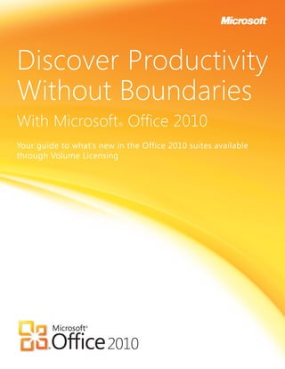 Discover Productivity
Without Boundaries
With Microsoft Office 2010®


Your guide to what’s new in the Office 2010 suites available
through Volume Licensing
 