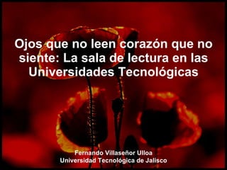Ojos que no leen corazón que no siente: La sala de lectura en las Universidades Tecnológicas Fernando Villaseñor Ulloa Universidad Tecnológica de Jalisco 