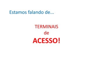 Estamos falando de...

           TERMINAIS
              de
          ACESSO!
 
