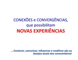 CONEXÕES e CONVERGÊNCIAS,
       que possibilitam
     NOVAS EXPERIÊNCIAS


... Construir, comunicar, influenciar e modificar são os
                    desejos atuais dos consumidores!
 