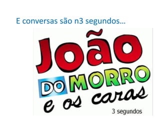 E conversas são n3 segundos…
 