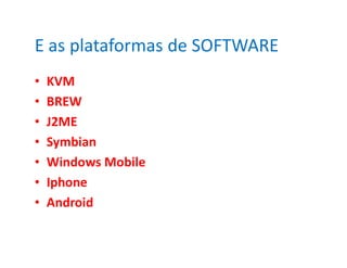 E as plataformas de SOFTWARE
•   KVM
•   BREW
•   J2ME
•   Symbian
•   Windows Mobile
•   Iphone
•   Android
 