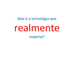 Mas é a tecnologia que

realmente
      importa?
 