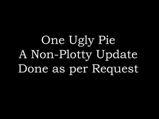 One Ugly Pie A Non-Plotty Update Done as per Request 