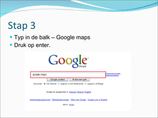 Stap 3 Typ in de balk – Google maps Druk op enter. 