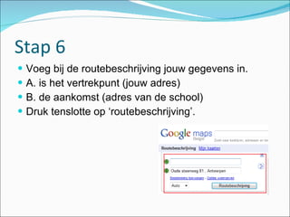 Stap 6 Voeg bij de routebeschrijving jouw gegevens in. A. is het vertrekpunt (jouw adres) B. de aankomst (adres van de school) Druk tenslotte op ‘routebeschrijving’. 