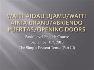 Basic Level English Course September 18 th , 2010 The Simple Present Tense (Part III) 