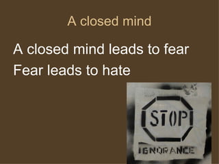 A closed mind A closed mind leads to fear Fear leads to hate 