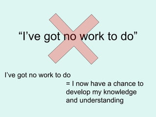 “ I’ve got no work to do” I’ve got no work to do = I now have a chance to develop my knowledge and understanding 