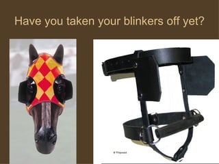 Have you taken your blinkers off yet? 