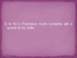 E lá foi o Francisco muito contente até à quinta do tio João. 