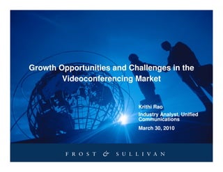 Growth Opportunities and Challenges in the
        Videoconferencing Market


                           Krithi Rao
                           Industry Analyst, Unified
                           Communications
                           March 30, 2010
 