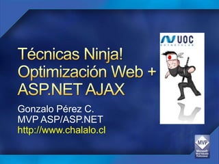 Técnicas Ninja!Optimización Web +ASP.NET AJAX Gonzalo Pérez C. MVP ASP/ASP.NET http://www.chalalo.cl 