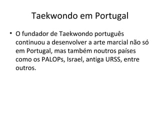 Taekwondo em Portugal O fundador de Taekwondo português continuou a desenvolver a arte marcial não só em Portugal, mas também noutros países como os PALOPs, Israel, antiga URSS, entre outros. 