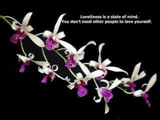 Loneliness is a state of mind.  You don’t need other people to love yourself. 