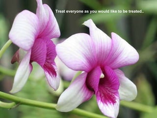 Treat everyone as you would like to be treated..   