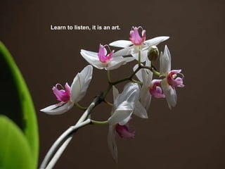 Learn to listen, it is an art. 