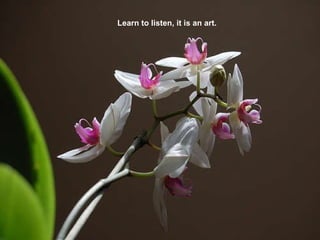 Learn to listen, it is an art. 
