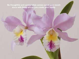 Be thoughtful and careful what comes out of your mouth since with those words you create your reality . 