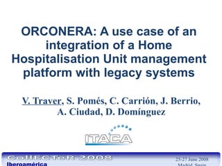 ORCONERA: A use case of an integration of a Home Hospitalisation Unit management platform with legacy systems V. Traver , S. Pomés, C. Carrión, J. Berrio, A. Ciudad, D. Domínguez 