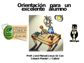 Orientación  para  un excelente  alumno Profr. José Manuel Jesus Uc Can Cobach Plantel 13 Calkiní 
