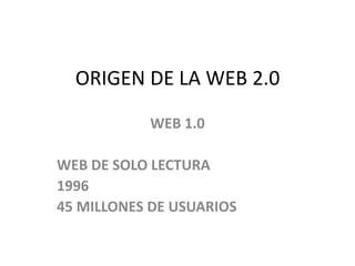 ORIGEN DE LA WEB 2.0 WEB 1.0 WEB DE SOLO LECTURA 1996 45 MILLONES DE USUARIOS 