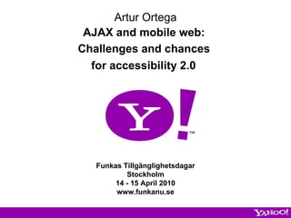 Artur Ortega AJAX and mobile web:  Challenges and chances  for accessibility 2.0   Funkas Tillgänglighetsdagar Stockholm 14 - 15 April 2010 www.funkanu.se 